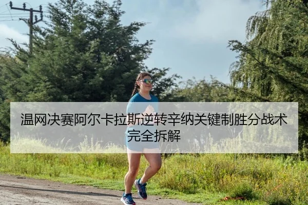 温网决赛阿尔卡拉斯逆转辛纳关键制胜分战术完全拆解 - yaxin