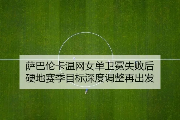 萨巴伦卡温网女单卫冕失败后 硬地赛季目标深度调整再出发